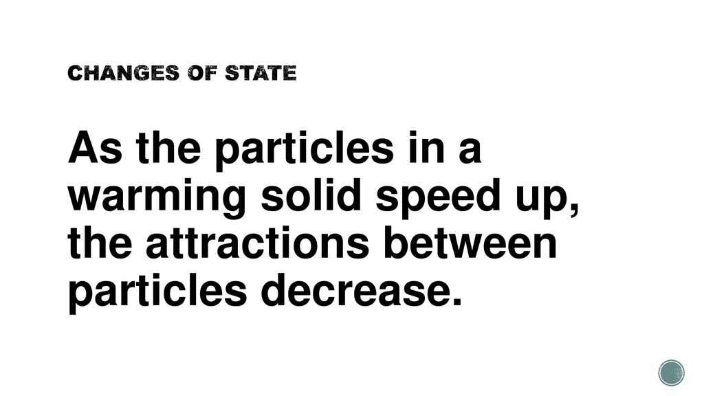 CHANGES OF STATE As the particles in a warming solid speed up, the attractions between particles decrease.