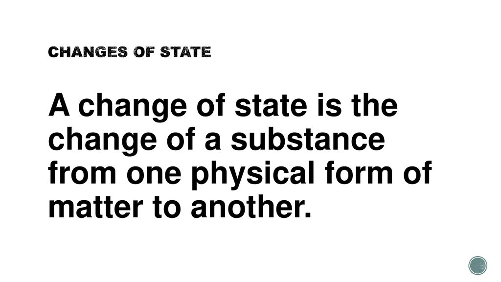 CHANGES OF STATE A change of state is the change of a substance from one physical form of matter to another.