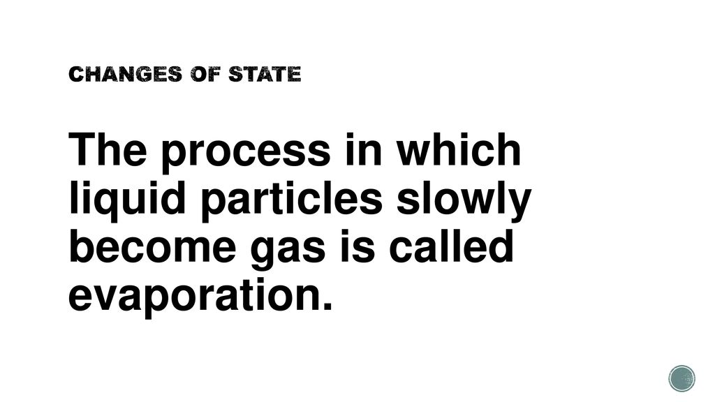 CHANGES OF STATE The process in which liquid particles slowly become gas is called evaporation.