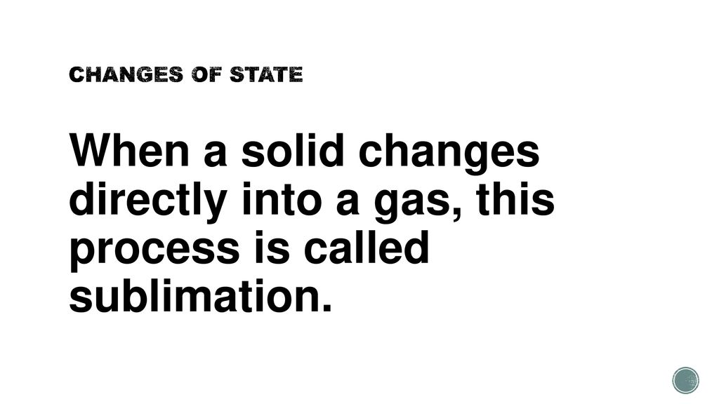 CHANGES OF STATE When a solid changes directly into a gas, this process is called sublimation.