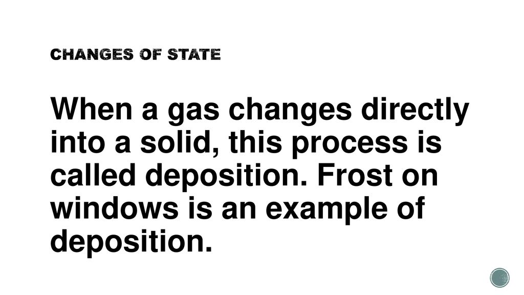 CHANGES OF STATE When a gas changes directly into a solid, this process is called deposition.