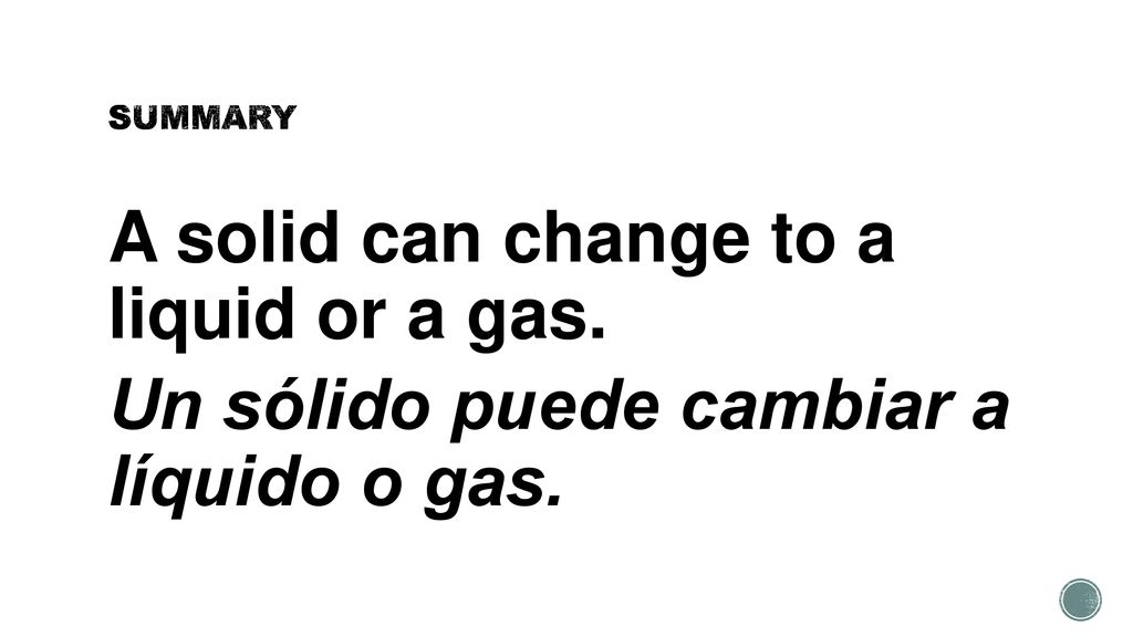 SUMMARY A solid can change to a liquid or a gas. Un sólido puede cambiar a líquido o gas.