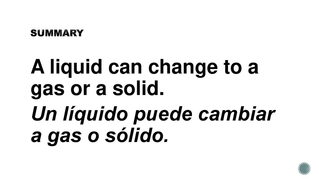 SUMMARY A liquid can change to a gas or a solid. Un líquido puede cambiar a gas o sólido.