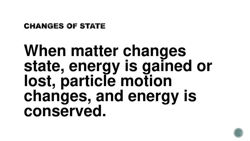 CHANGES OF STATE When matter changes state, energy is gained or lost, particle motion changes, and energy is conserved.