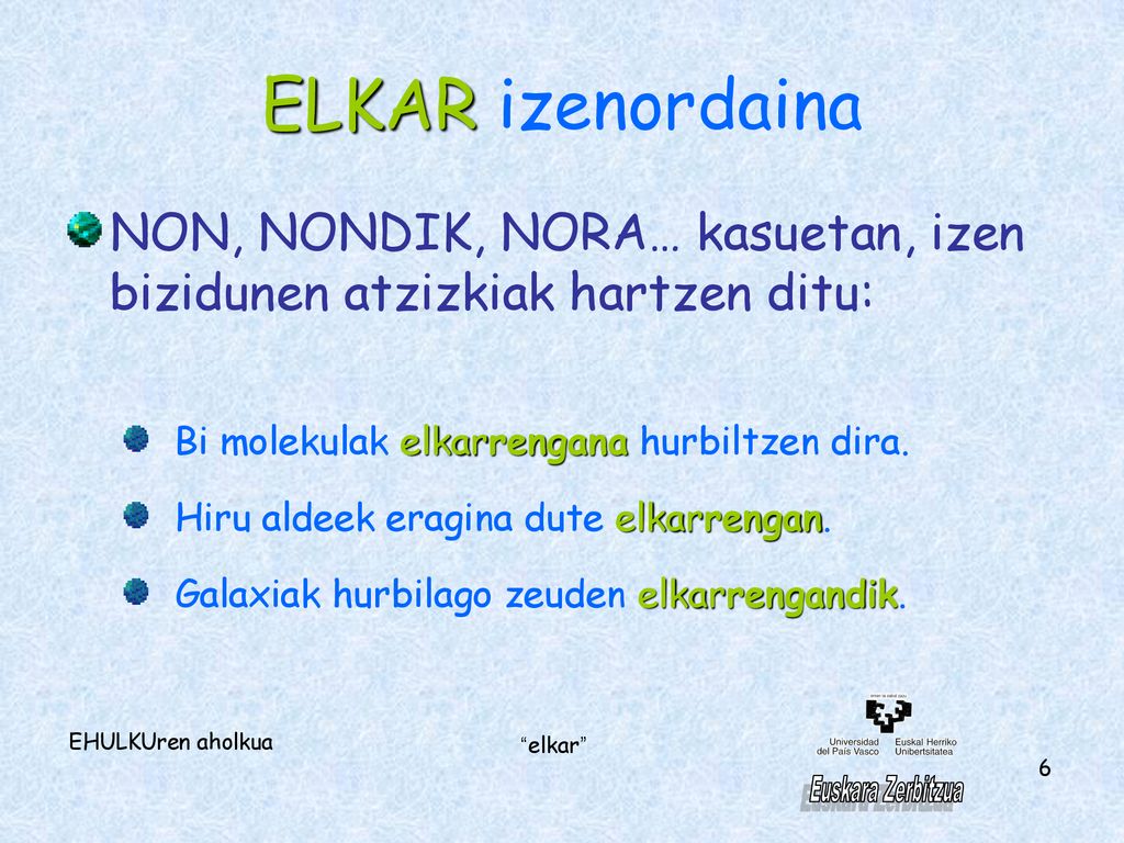ELKAR izenordaina NON, NONDIK, NORA… kasuetan, izen bizidunen atzizkiak hartzen ditu: Bi molekulak elkarrengana hurbiltzen dira.