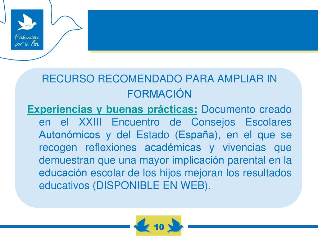 RECURSO RECOMENDADO PARA AMPLIAR IN FORMACIÓN Experiencias y buenas prácticas: Documento creado en el XXIII Encuentro de Consejos Escolares Autonómicos y del Estado (España), en el que se recogen reflexiones académicas y vivencias que demuestran que una mayor implicación parental en la educación escolar de los hijos mejoran los resultados educativos (DISPONIBLE EN WEB).