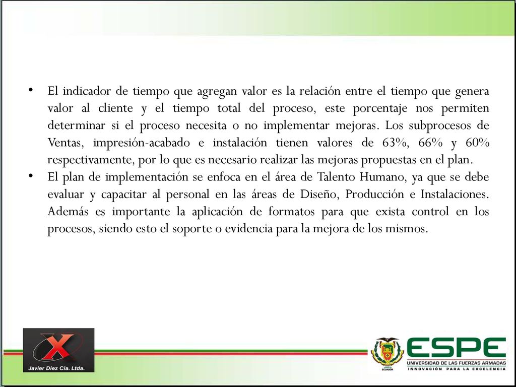 El indicador de tiempo que agregan valor es la relación entre el tiempo que genera valor al cliente y el tiempo total del proceso, este porcentaje nos permiten determinar si el proceso necesita o no implementar mejoras. Los subprocesos de Ventas, impresión-acabado e instalación tienen valores de 63%, 66% y 60% respectivamente, por lo que es necesario realizar las mejoras propuestas en el plan.