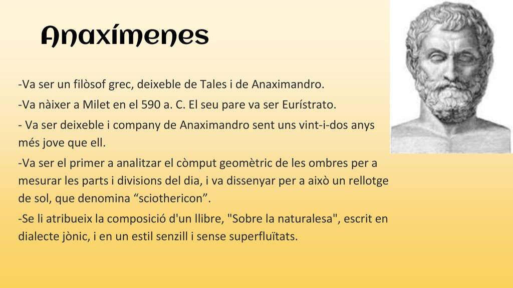 Anaxímenes -Va ser un filòsof grec, deixeble de Tales i de Anaximandro. -Va nàixer a Milet en el 590 a. C. El seu pare va ser Eurístrato.