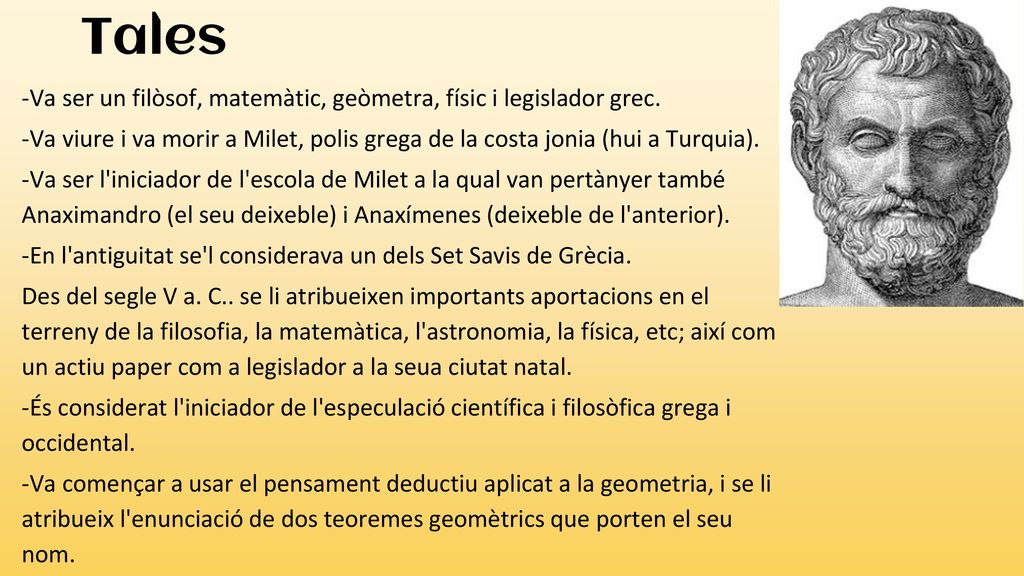 Tales -Va ser un filòsof, matemàtic, geòmetra, físic i legislador grec. -Va viure i va morir a Milet, polis grega de la costa jonia (hui a Turquia).