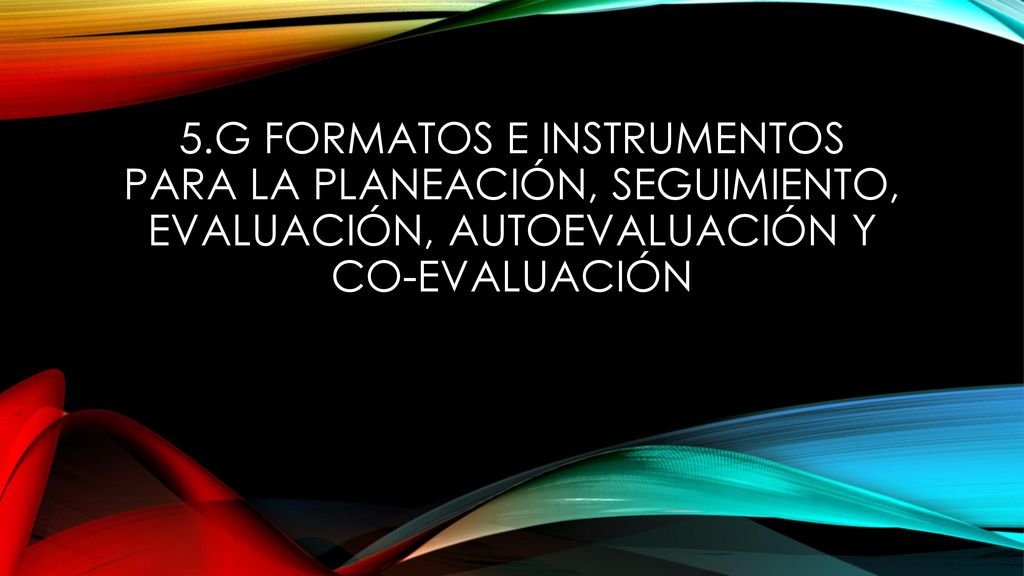 5.G Formatos e instrumentos para la planeación, seguimiento, evaluación, autoevaluación y co-evaluación