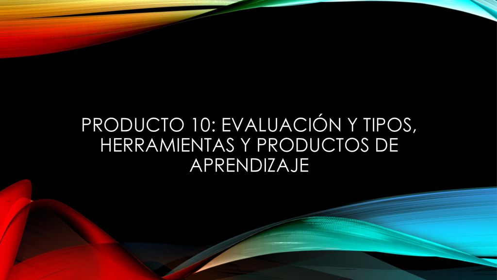 Producto 10: Evaluación y tipos, herramientas y productos de aprendizaje