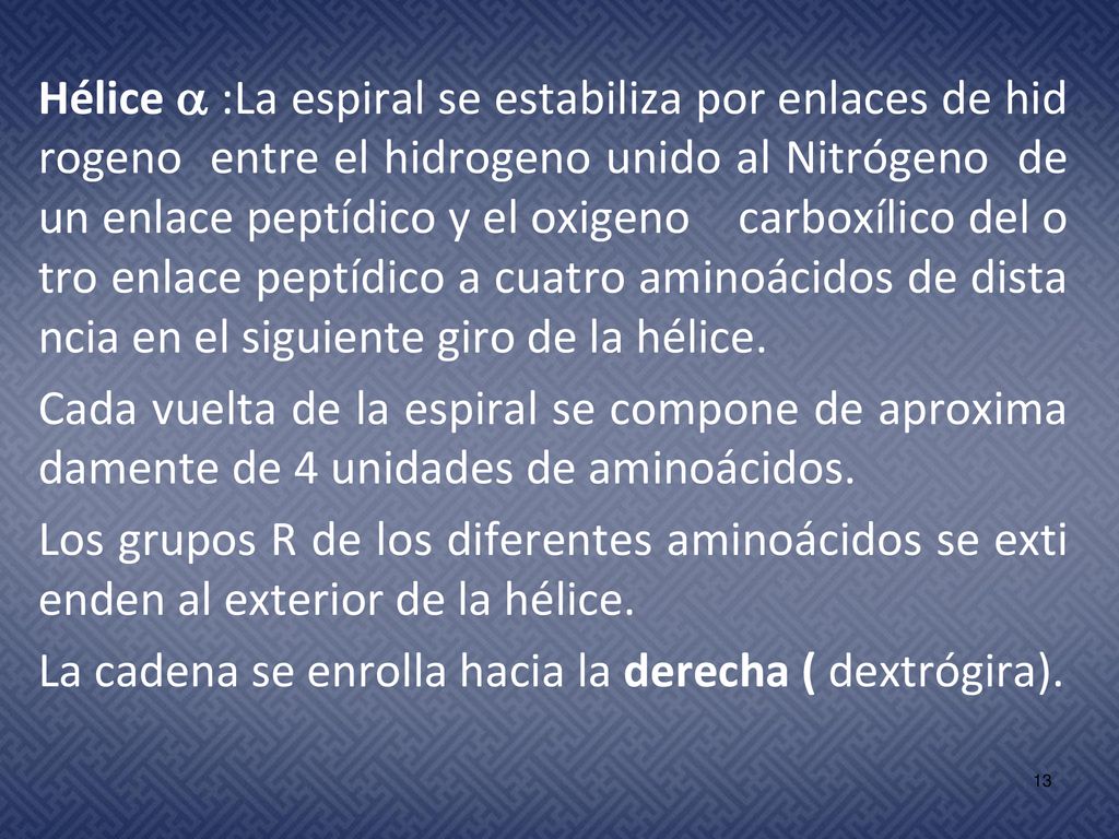 Hélice  :La espiral se estabiliza por enlaces de hidrogeno entre el hidrogeno unido al Nitrógeno de un enlace peptídico y el oxigeno carboxílico del otro enlace peptídico a cuatro aminoácidos de distancia en el siguiente giro de la hélice.