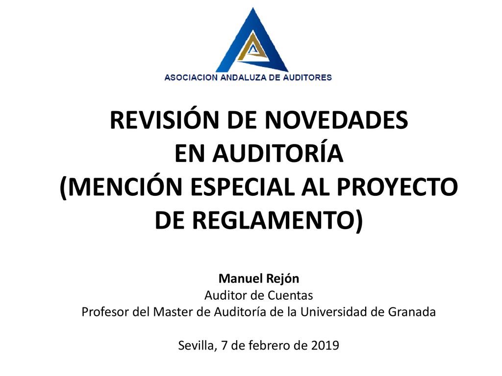 REVISIÓN DE NOVEDADES EN AUDITORÍA (MENCIÓN ESPECIAL AL PROYECTO DE REGLAMENTO) Manuel Rejón Auditor de Cuentas Profesor del Master de Auditoría de la Universidad de Granada Sevilla, 7 de febrero de 2019