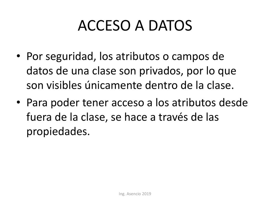 ACCESO A DATOS Por seguridad, los atributos o campos de datos de una clase son privados, por lo que son visibles únicamente dentro de la clase.