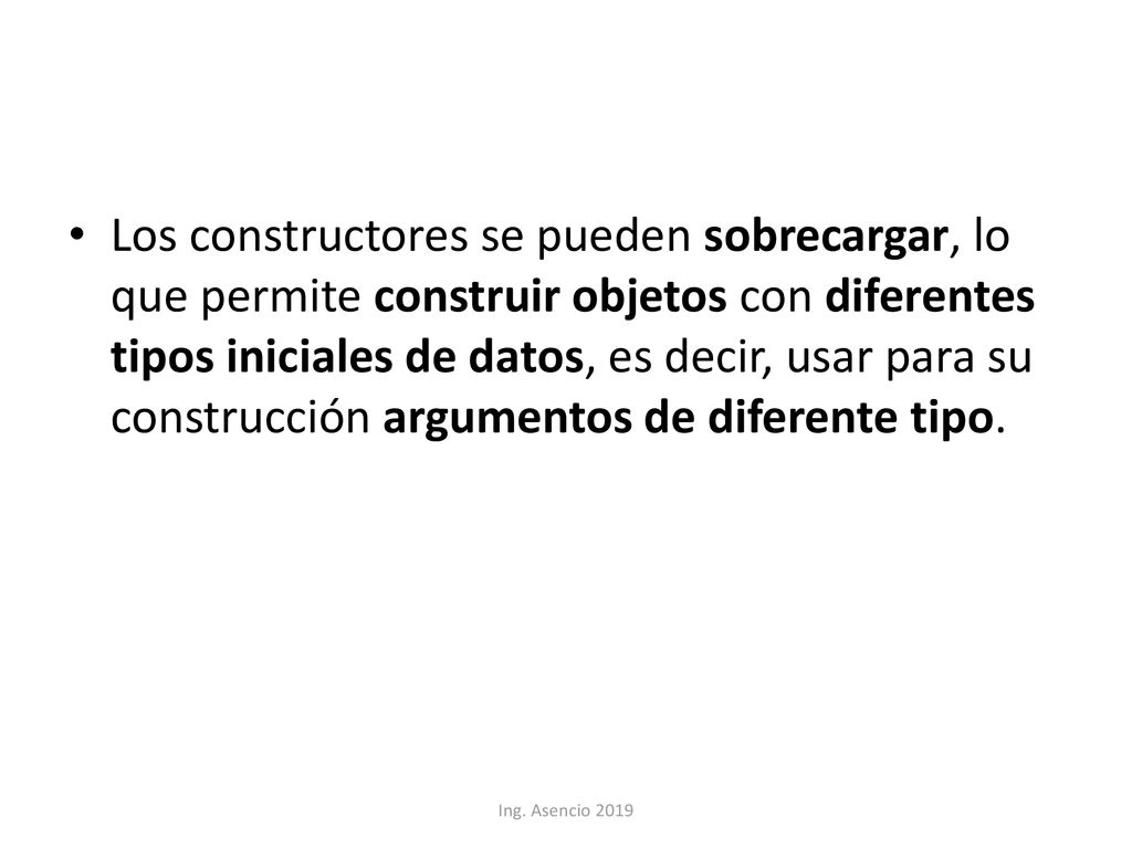 Los constructores se pueden sobrecargar, lo que permite construir objetos con diferentes tipos iniciales de datos, es decir, usar para su construcción argumentos de diferente tipo.