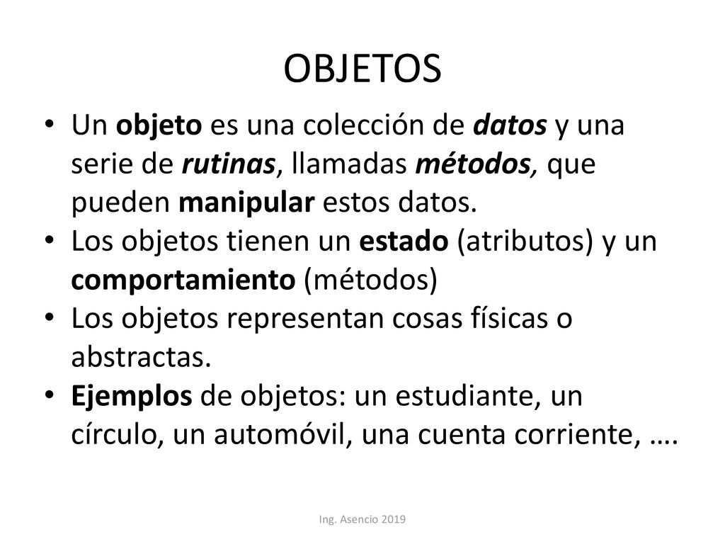 OBJETOS Un objeto es una colección de datos y una serie de rutinas, llamadas métodos, que pueden manipular estos datos.