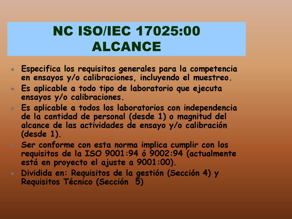 NC ISO/IEC 17025:00 ALCANCE Especifica los requisitos generales para la competencia en ensayos y/o calibraciones, incluyendo el muestreo.