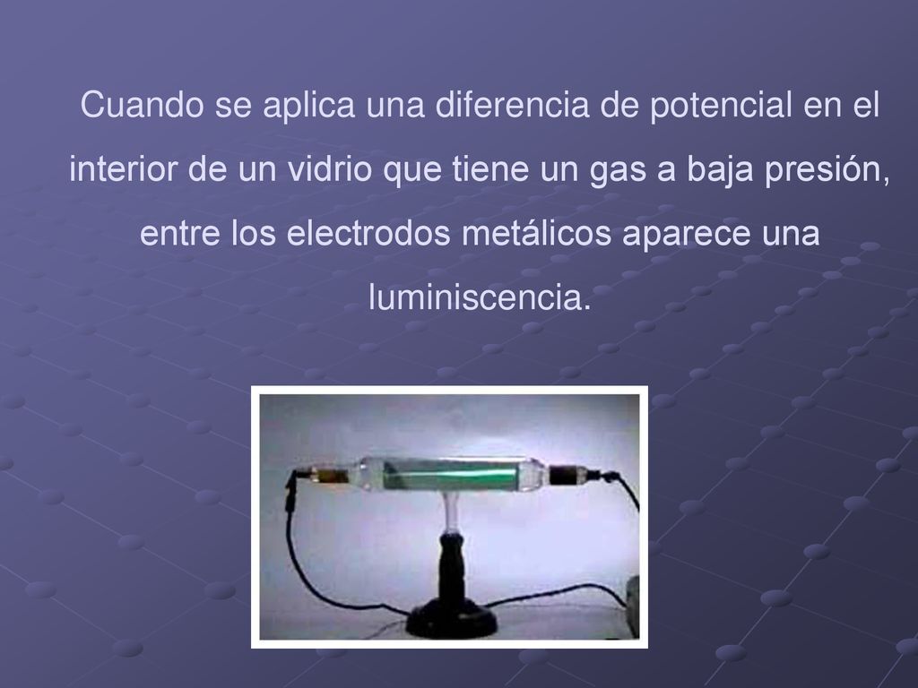 Cuando se aplica una diferencia de potencial en el interior de un vidrio que tiene un gas a baja presión, entre los electrodos metálicos aparece una luminiscencia.