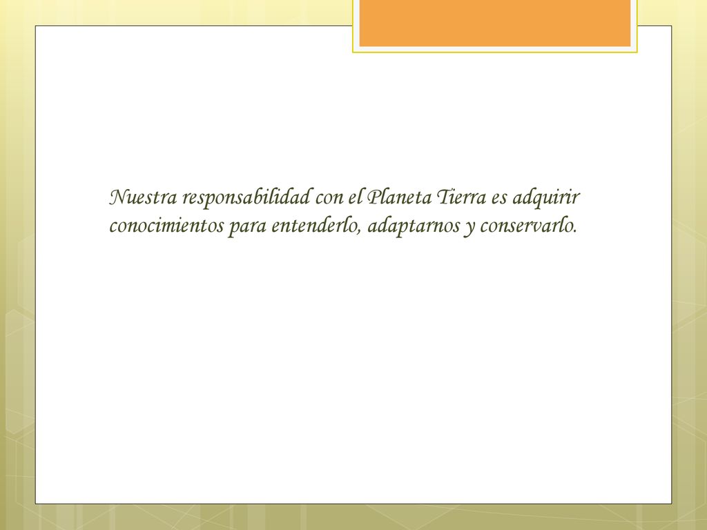Nuestra responsabilidad con el Planeta Tierra es adquirir conocimientos para entenderlo, adaptarnos y conservarlo.