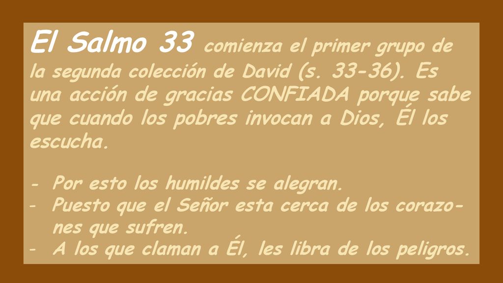 El Salmo 33 comienza el primer grupo de la segunda colección de David (s ). Es una acción de gracias CONFIADA porque sabe que cuando los pobres invocan a Dios, Él los escucha.