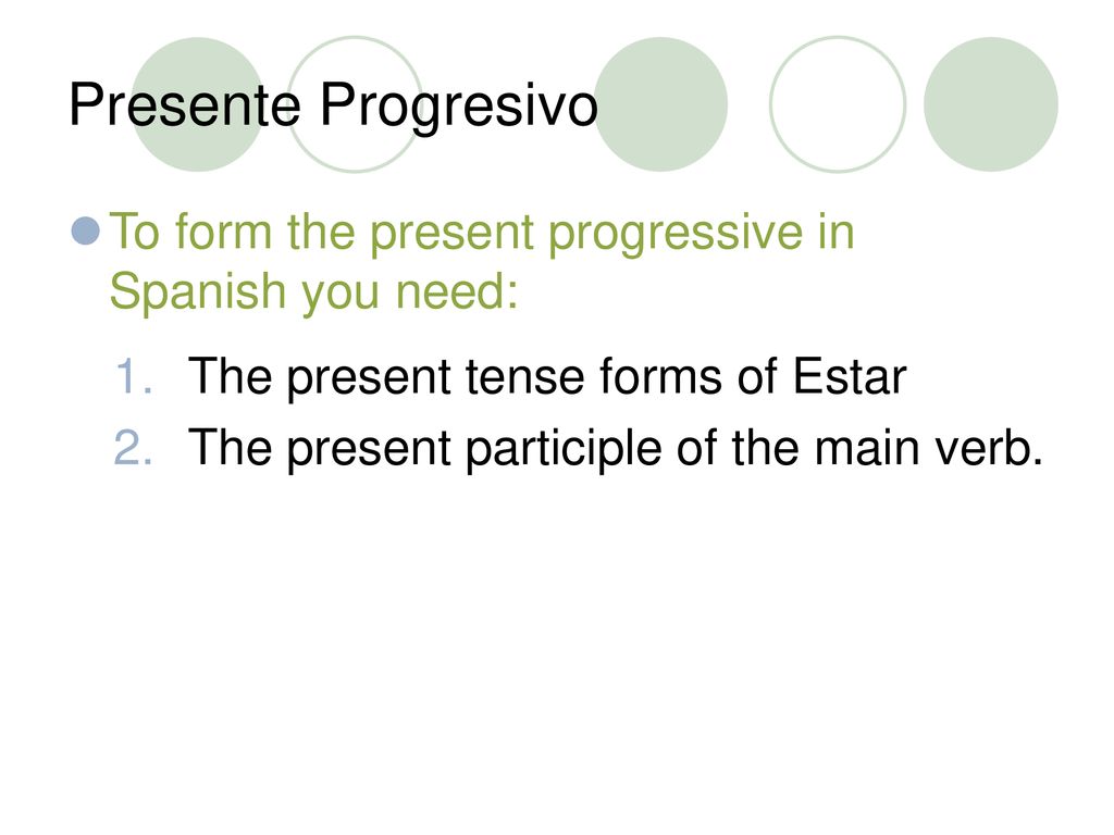 Presente Progresivo To form the present progressive in Spanish you need: The present tense forms of Estar.