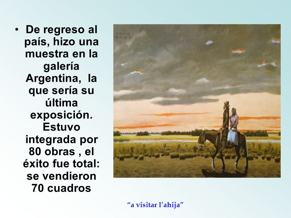 De regreso al país, hizo una muestra en la galería Argentina, la que sería su última exposición. Estuvo integrada por 80 obras , el éxito fue total: se vendieron 70 cuadros