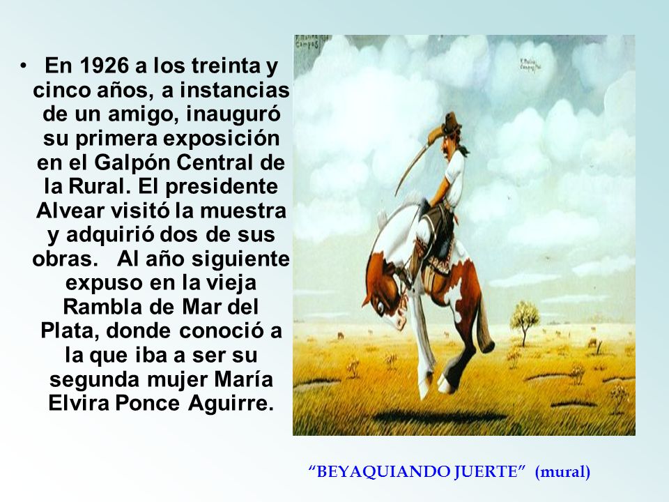 En 1926 a los treinta y cinco años, a instancias de un amigo, inauguró su primera exposición en el Galpón Central de la Rural. El presidente Alvear visitó la muestra y adquirió dos de sus obras. Al año siguiente expuso en la vieja Rambla de Mar del Plata, donde conoció a la que iba a ser su segunda mujer María Elvira Ponce Aguirre.