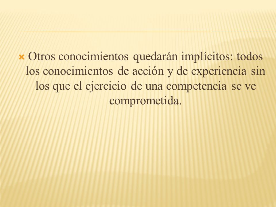 Otros conocimientos quedarán implícitos: todos los conocimientos de acción y de experiencia sin los que el ejercicio de una competencia se ve comprometida.