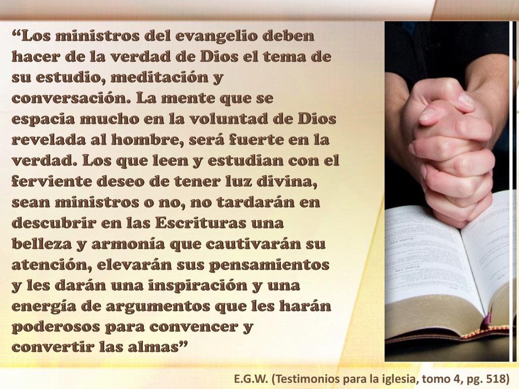 Los ministros del evangelio deben hacer de la verdad de Dios el tema de su estudio, meditación y conversación. La mente que se espacia mucho en la voluntad de Dios revelada al hombre, será fuerte en la verdad. Los que leen y estudian con el ferviente deseo de tener luz divina, sean ministros o no, no tardarán en descubrir en las Escrituras una belleza y armonía que cautivarán su atención, elevarán sus pensamientos y les darán una inspiración y una energía de argumentos que les harán poderosos para convencer y convertir las almas