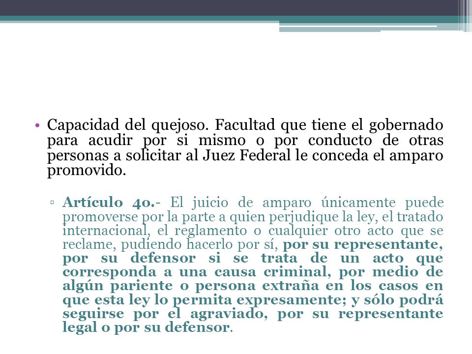 Capacidad del quejoso. Facultad que tiene el gobernado para acudir por si mismo o por conducto de otras personas a solicitar al Juez Federal le conceda el amparo promovido.