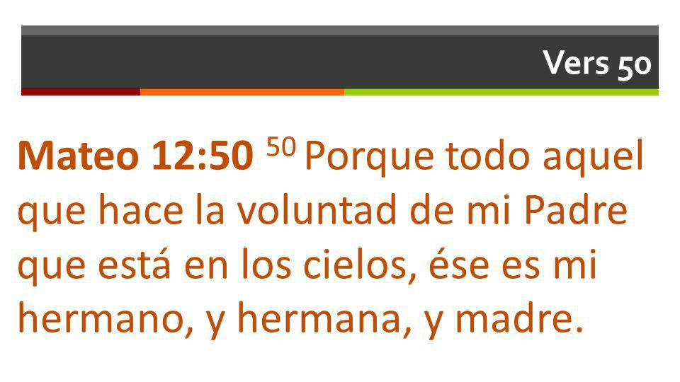 Vers 50 Mateo 12:50 50 Porque todo aquel que hace la voluntad de mi Padre que está en los cielos, ése es mi hermano, y hermana, y madre.