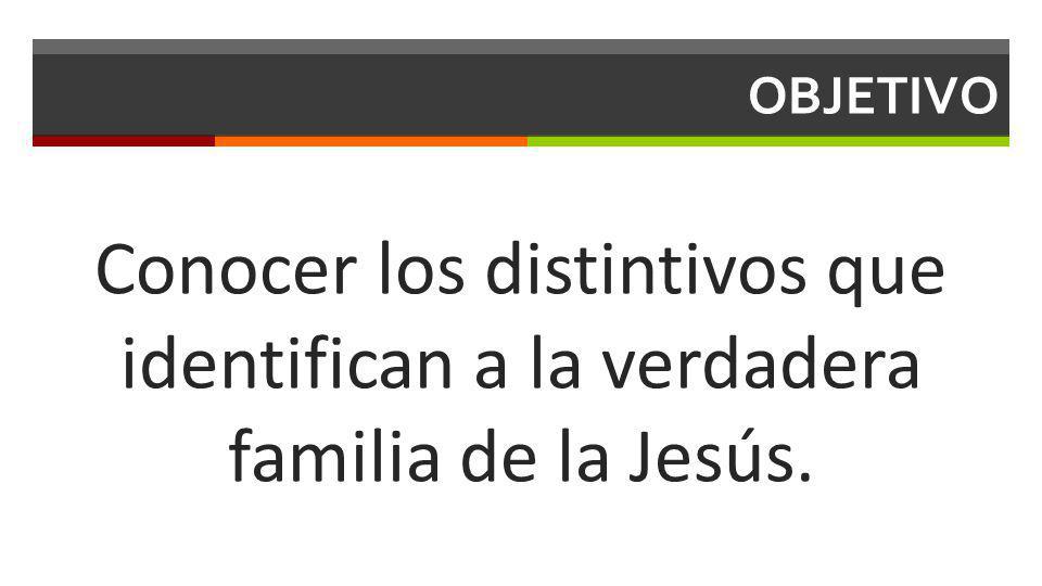 OBJETIVO Conocer los distintivos que identifican a la verdadera familia de la Jesús.