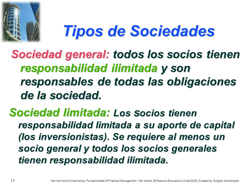 Tipos de Sociedades Sociedad general: todos los socios tienen responsabilidad ilimitada y son responsables de todas las obligaciones de la sociedad.