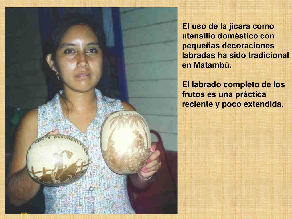 El uso de la jícara como utensilio doméstico con. pequeñas decoraciones. labradas ha sido tradicional.