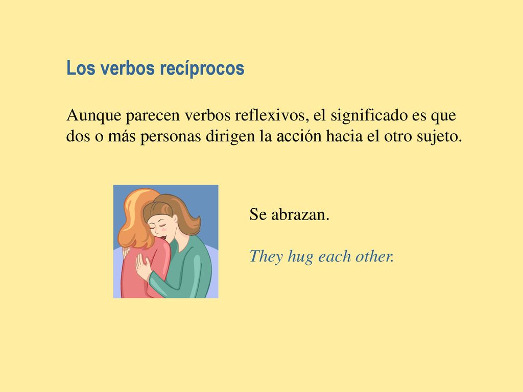 Los verbos recíprocos Aunque parecen verbos reflexivos, el significado es que dos o más personas dirigen la acción hacia el otro sujeto.