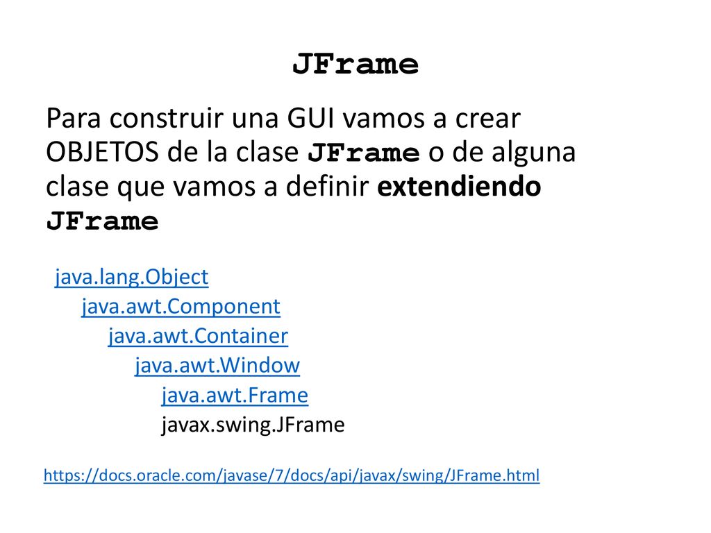 JFrame Para construir una GUI vamos a crear OBJETOS de la clase JFrame o de alguna clase que vamos a definir extendiendo JFrame.