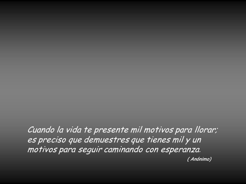 Cuando la vida te presente mil motivos para llorar; es preciso que demuestres que tienes mil y un motivos para seguir caminando con esperanza.