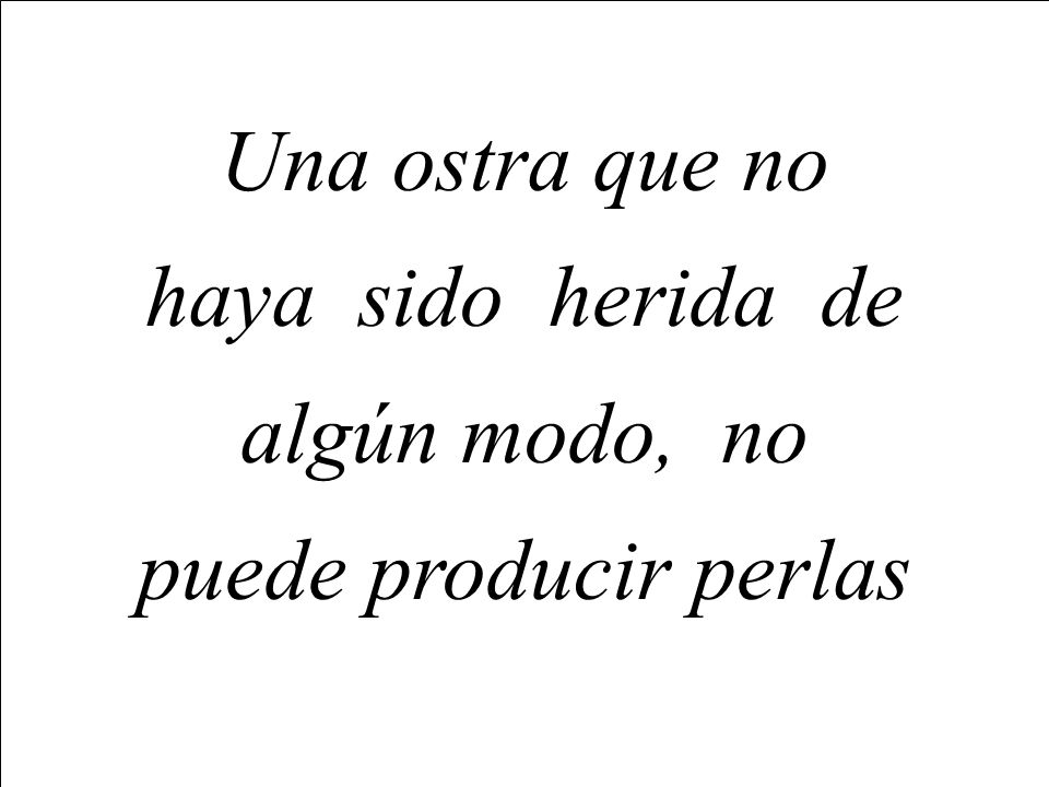 Una ostra que no haya sido herida de algún modo, no puede producir perlas