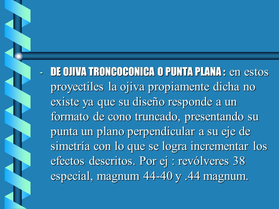DE OJIVA TRONCOCONICA O PUNTA PLANA : en estos proyectiles la ojiva propiamente dicha no existe ya que su diseño responde a un formato de cono truncado, presentando su punta un plano perpendicular a su eje de simetría con lo que se logra incrementar los efectos descritos.