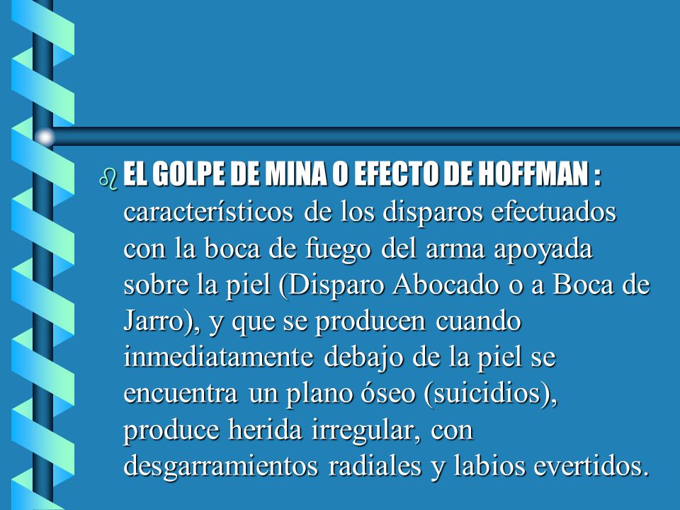 EL GOLPE DE MINA O EFECTO DE HOFFMAN : característicos de los disparos efectuados con la boca de fuego del arma apoyada sobre la piel (Disparo Abocado o a Boca de Jarro), y que se producen cuando inmediatamente debajo de la piel se encuentra un plano óseo (suicidios), produce herida irregular, con desgarramientos radiales y labios evertidos.