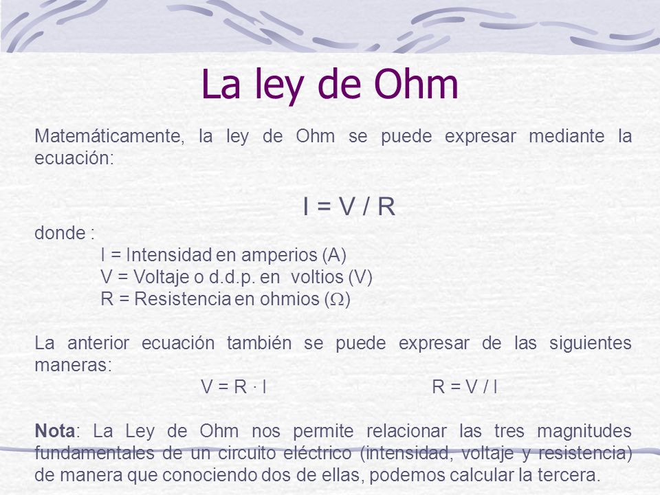 La ley de Ohm Matemáticamente, la ley de Ohm se puede expresar mediante la ecuación: I = V / R. donde :