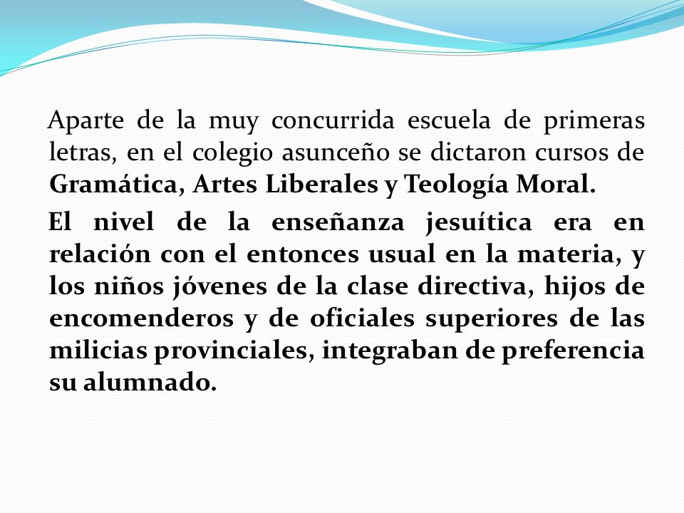 Aparte de la muy concurrida escuela de primeras letras, en el colegio asunceño se dictaron cursos de Gramática, Artes Liberales y Teología Moral.