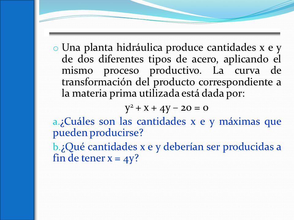 Una planta hidráulica produce cantidades x e y de dos diferentes tipos de acero, aplicando el mismo proceso productivo. La curva de transformación del producto correspondiente a la materia prima utilizada está dada por: