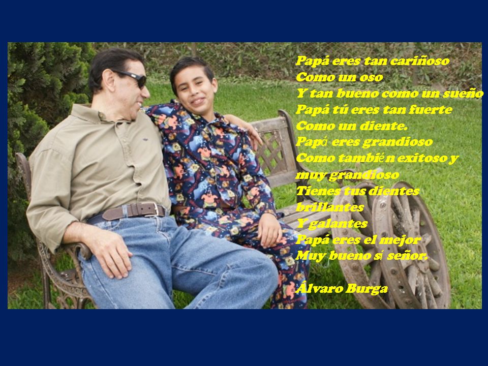 Papá eres tan cariñoso Como un oso. Y tan bueno como un sueño. Papá tú eres tan fuerte. Como un diente.