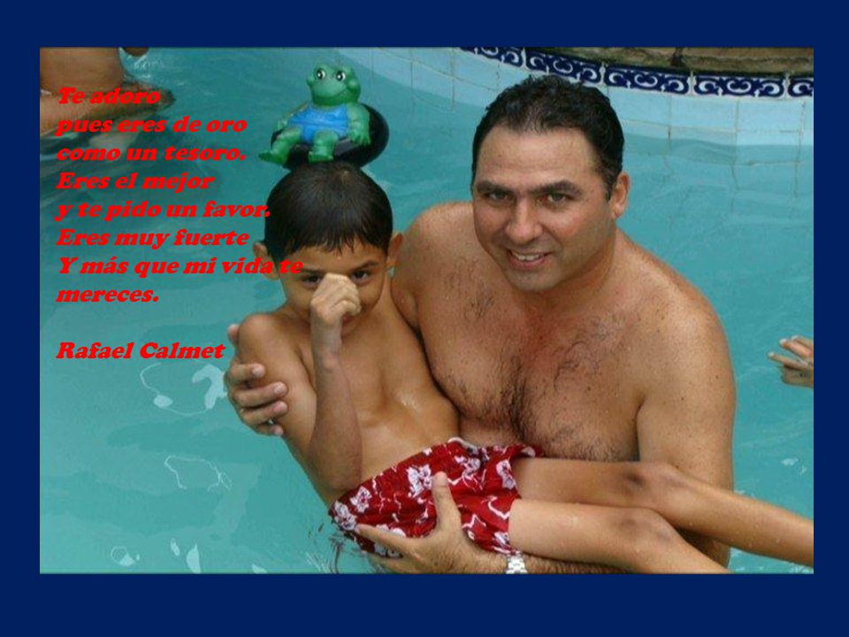 Te adoro pues eres de oro. como un tesoro. Eres el mejor. y te pido un favor. Eres muy fuerte. Y más que mi vida te mereces.