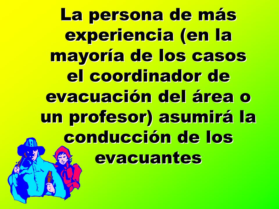 La persona de más experiencia (en la mayoría de los casos el coordinador de evacuación del área o un profesor) asumirá la conducción de los evacuantes