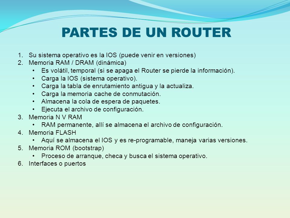 PARTES DE UN ROUTER Su sistema operativo es la IOS (puede venir en versiones) Memoria RAM / DRAM (dinámica)