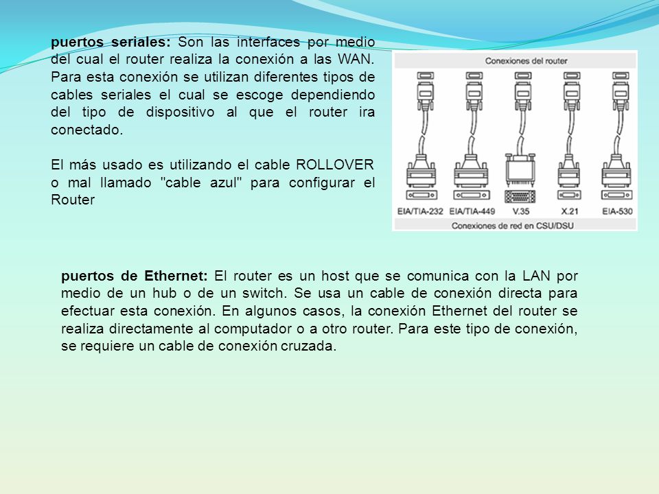 puertos seriales: Son las interfaces por medio del cual el router realiza la conexión a las WAN. Para esta conexión se utilizan diferentes tipos de cables seriales el cual se escoge dependiendo del tipo de dispositivo al que el router ira conectado.