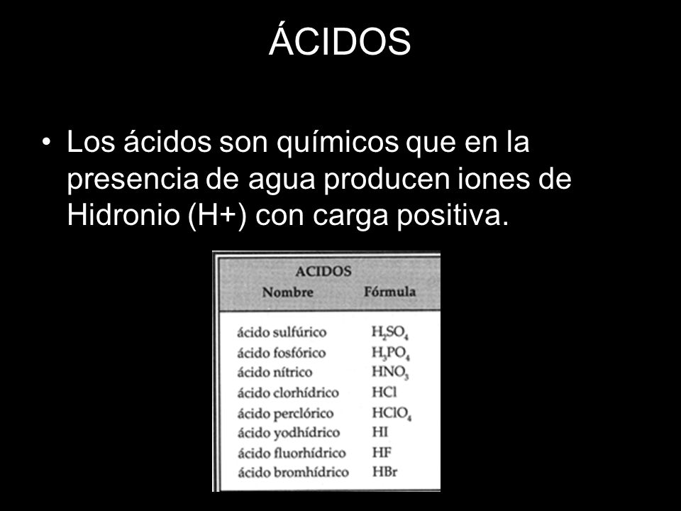 ÁCIDOS Los ácidos son químicos que en la presencia de agua producen iones de Hidronio (H+) con carga positiva.
