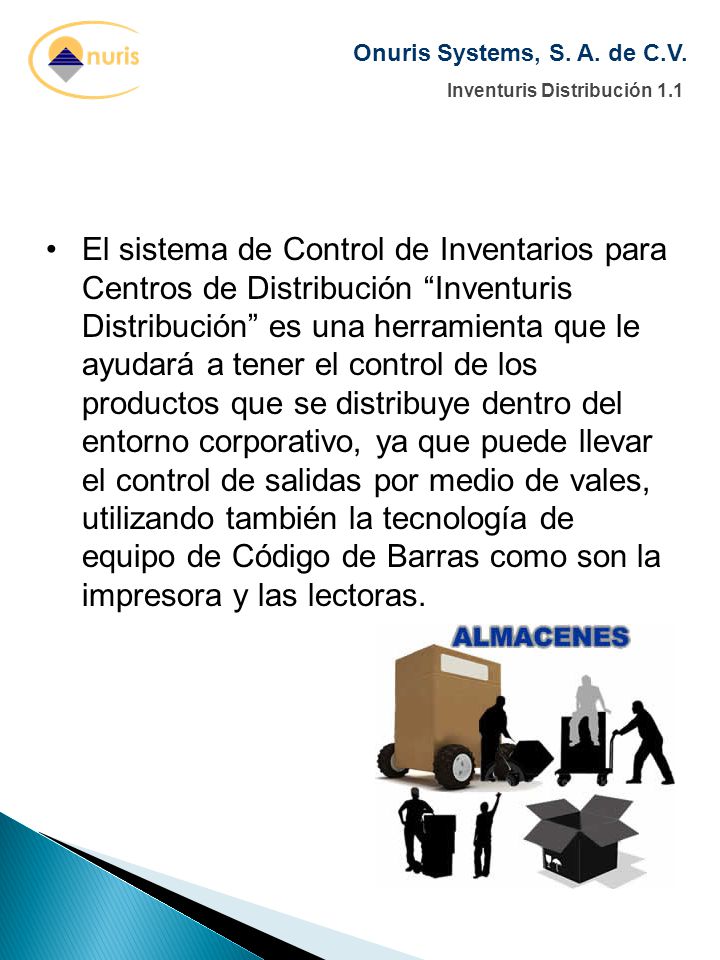 El sistema de Control de Inventarios para Centros de Distribución Inventuris Distribución es una herramienta que le ayudará a tener el control de los productos que se distribuye dentro del entorno corporativo, ya que puede llevar el control de salidas por medio de vales, utilizando también la tecnología de equipo de Código de Barras como son la impresora y las lectoras.